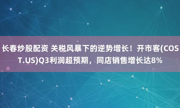 长春炒股配资 关税风暴下的逆势增长！开市客(COST.US)Q3利润超预期，同店销售增长达8%