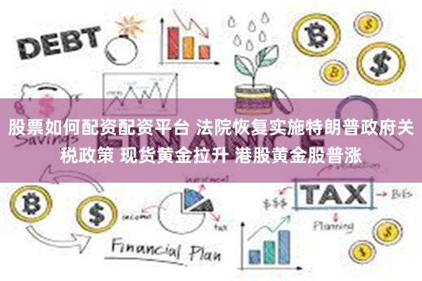 股票如何配资配资平台 法院恢复实施特朗普政府关税政策 现货黄金拉升 港股黄金股普涨