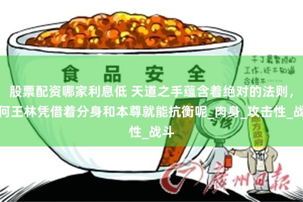 股票配资哪家利息低 天道之手蕴含着绝对的法则，为何王林凭借着分身和本尊就能抗衡呢_肉身_攻击性_战斗