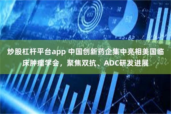 炒股杠杆平台app 中国创新药企集中亮相美国临床肿瘤学会，聚焦双抗、ADC研发进展