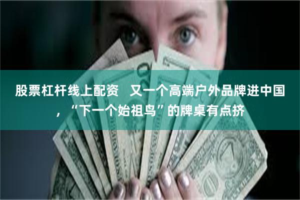 股票杠杆线上配资   又一个高端户外品牌进中国，“下一个始祖鸟”的牌桌有点挤