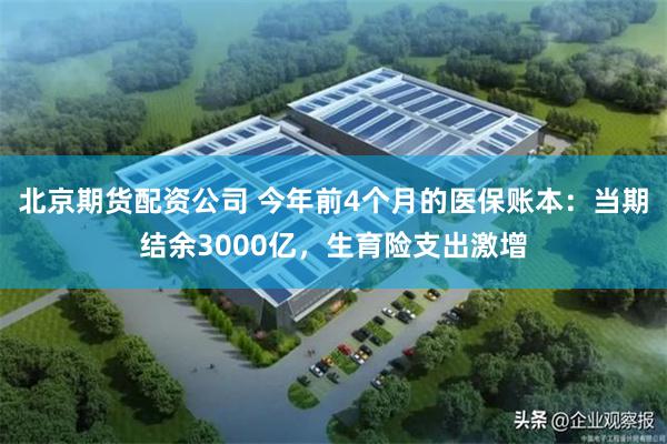 北京期货配资公司 今年前4个月的医保账本：当期结余3000亿，生育险支出激增