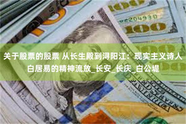 关于股票的股票 从长生殿到浔阳江：现实主义诗人白居易的精神流放_长安_长庆_白公堤