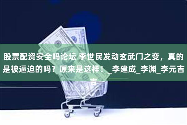 股票配资安全吗论坛 李世民发动玄武门之变，真的是被逼迫的吗？原来是这样！_李建成_李渊_李元吉