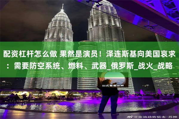 配资杠杆怎么做 果然是演员！泽连斯基向美国哀求：需要防空系统、燃料、武器_俄罗斯_战火_战略