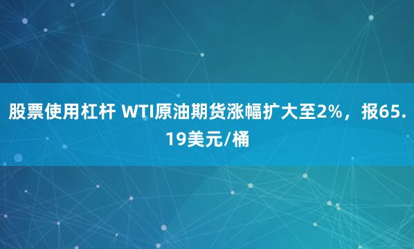 股票使用杠杆 WTI原油期货涨幅扩大至2%，报65.19美元/桶