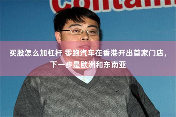 买股怎么加杠杆 零跑汽车在香港开出首家门店，下一步是欧洲和东南亚