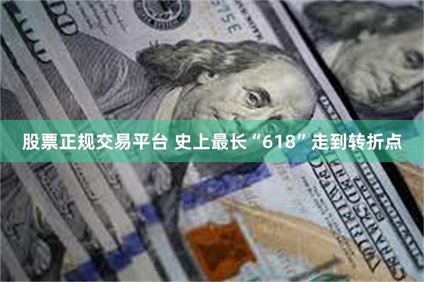股票正规交易平台 史上最长“618”走到转折点