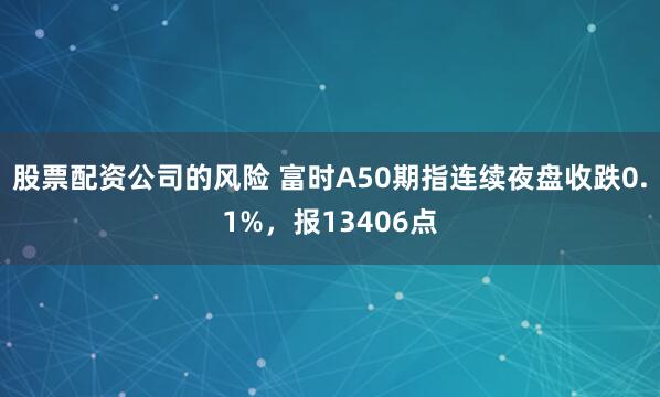 股票配资公司的风险 富时A50期指连续夜盘收跌0.1%，报13406点