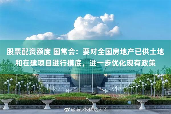股票配资额度 国常会：要对全国房地产已供土地和在建项目进行摸底，进一步优化现有政策