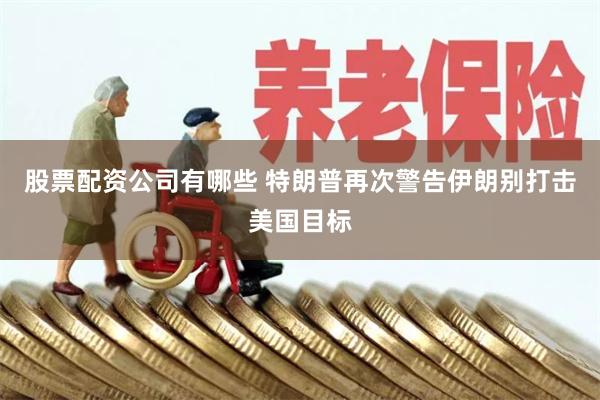 股票配资公司有哪些 特朗普再次警告伊朗别打击美国目标