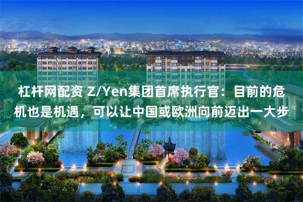杠杆网配资 Z/Yen集团首席执行官：目前的危机也是机遇，可以让中国或欧洲向前迈出一大步