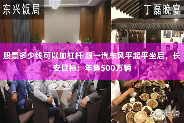 股票多少钱可以加杠杆 跟一汽东风平起平坐后，长安目标：年售500万辆