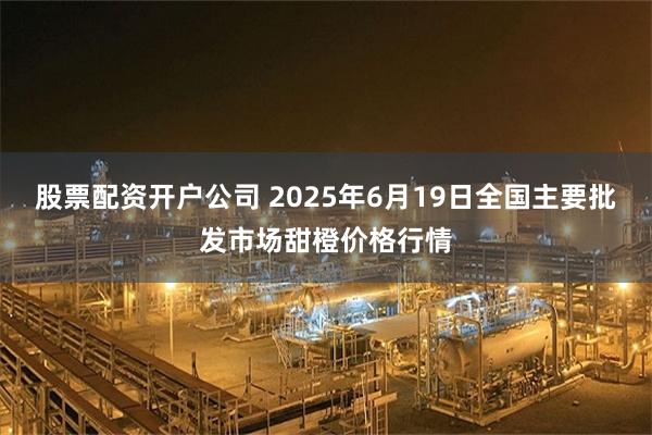 股票配资开户公司 2025年6月19日全国主要批发市场甜橙价格行情