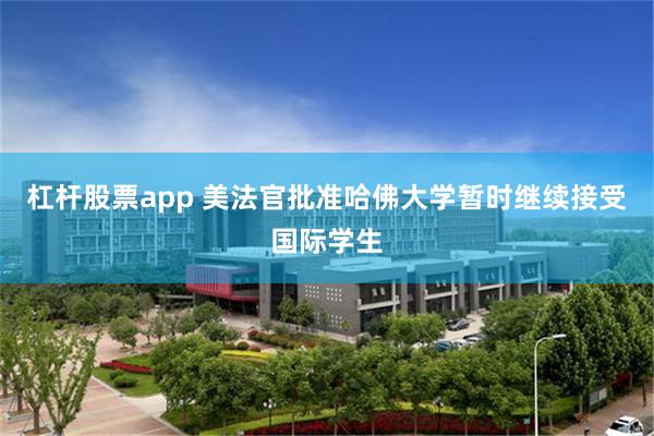 杠杆股票app 美法官批准哈佛大学暂时继续接受国际学生