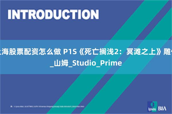 上海股票配资怎么做 P1S《死亡搁浅2：冥滩之上》雕像_山姆_Studio_Prime