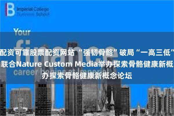配资可靠股票配资网站 “强韧骨骼”破局“一高三低”赫力昂联合Nature Custom Media举办探索骨骼健康新概念论坛