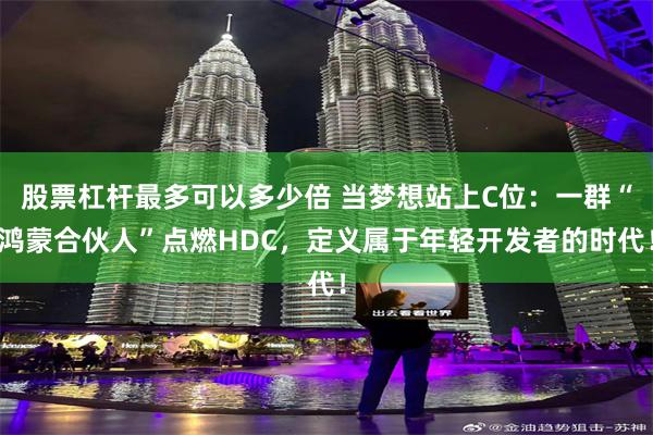 股票杠杆最多可以多少倍 当梦想站上C位：一群“鸿蒙合伙人”点燃HDC，定义属于年轻开发者的时代！