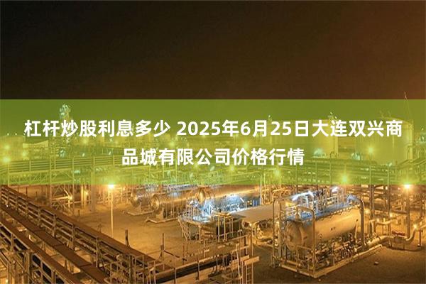 杠杆炒股利息多少 2025年6月25日大连双兴商品城有限公司价格行情