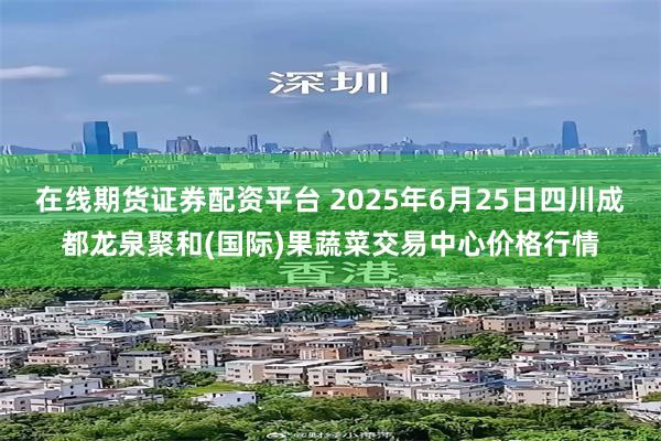 在线期货证券配资平台 2025年6月25日四川成都龙泉聚和(国际)果蔬菜交易中心价格行情
