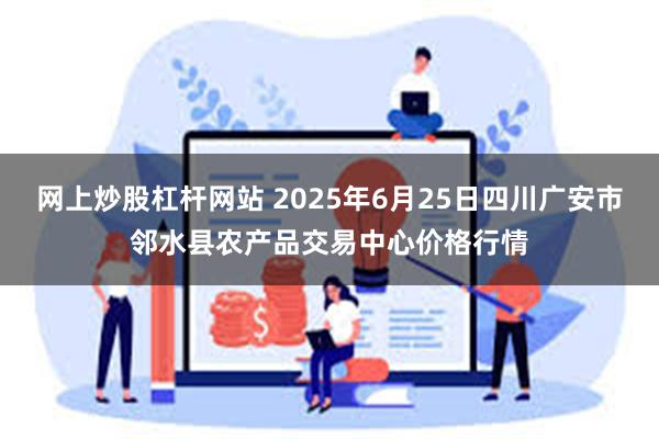 网上炒股杠杆网站 2025年6月25日四川广安市邻水县农产品交易中心价格行情