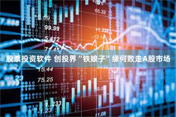 股票投资软件 创投界“铁娘子”缘何败走A股市场