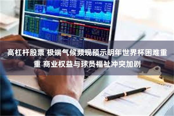 高杠杆股票 极端气候频现预示明年世界杯困难重重 商业权益与球员福祉冲突加剧