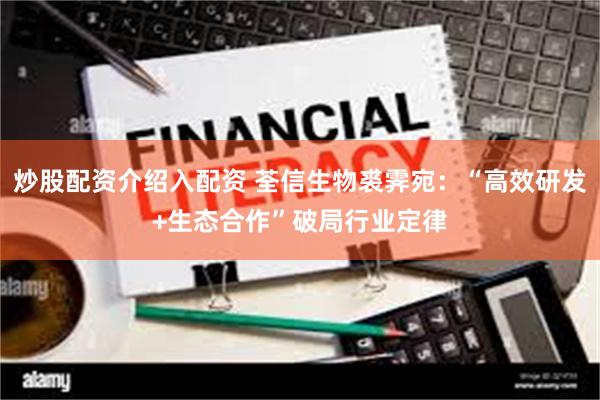 炒股配资介绍入配资 荃信生物裘霁宛：“高效研发+生态合作”破局行业定律