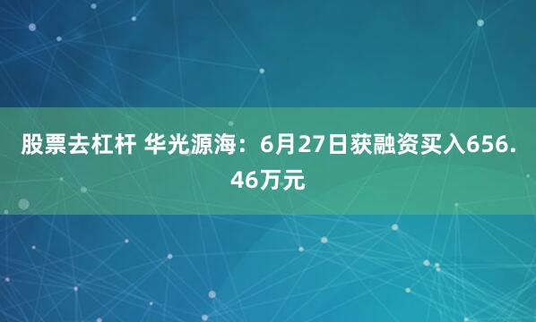 股票去杠杆 华光源海：6月27日获融资买入656.46万元