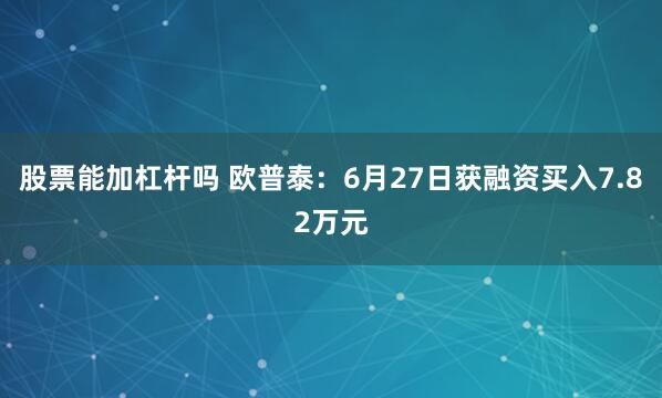股票能加杠杆吗 欧普泰：6月27日获融资买入7.82万元