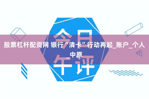股票杠杆配资网 银行“清卡”行动再起_账户_个人_中原