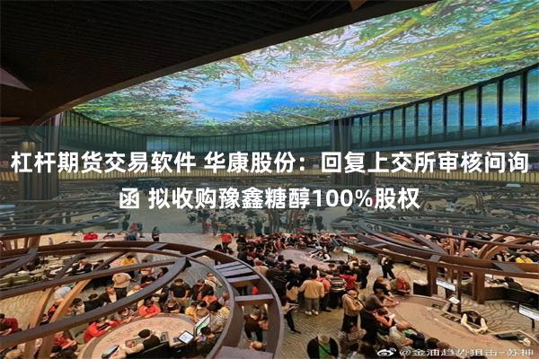 杠杆期货交易软件 华康股份：回复上交所审核问询函 拟收购豫鑫糖醇100%股权