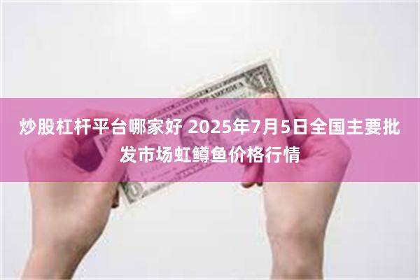 炒股杠杆平台哪家好 2025年7月5日全国主要批发市场虹鳟鱼价格行情