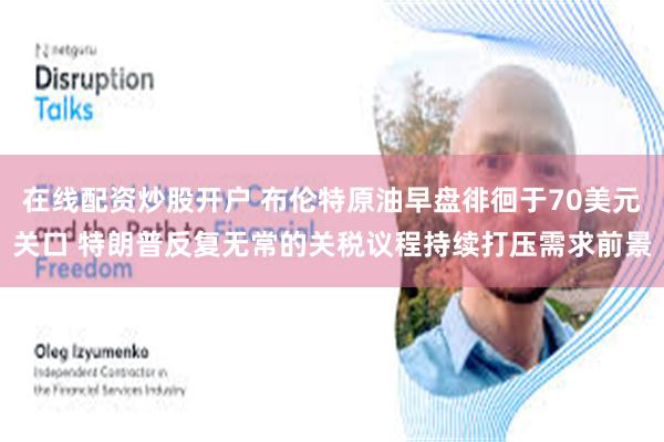 在线配资炒股开户 布伦特原油早盘徘徊于70美元关口 特朗普反复无常的关税议程持续打压需求前景