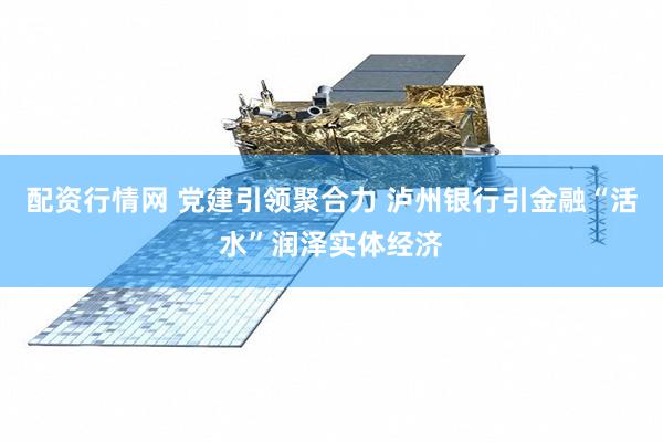 配资行情网 党建引领聚合力 泸州银行引金融“活水”润泽实体经济
