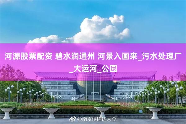 河源股票配资 碧水润通州 河景入画来_污水处理厂_大运河_公园