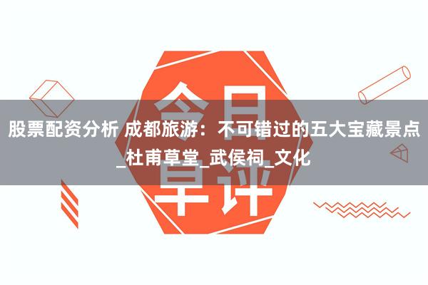 股票配资分析 成都旅游：不可错过的五大宝藏景点_杜甫草堂_武侯祠_文化