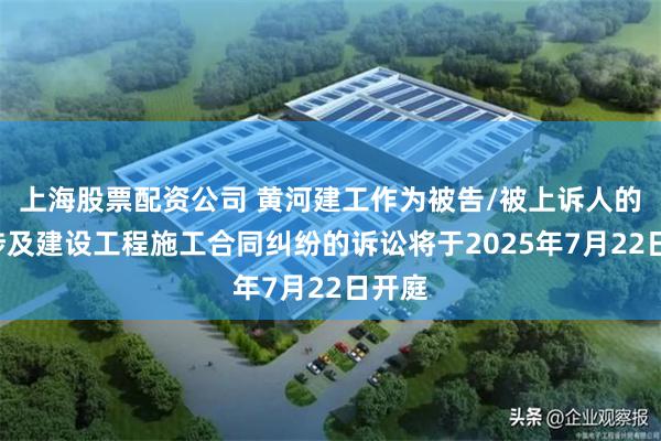 上海股票配资公司 黄河建工作为被告/被上诉人的2起涉及建设工程施工合同纠纷的诉讼将于2025年7月22日开庭