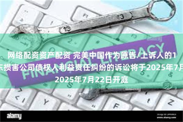 网络配资资产配资 完美中国作为原告/上诉人的1起涉及股东损害公司债权人利益责任纠纷的诉讼将于2025年7月22日开庭
