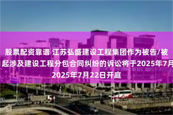 股票配资靠谱 江苏弘盛建设工程集团作为被告/被上诉人的1起涉及建设工程分包合同纠纷的诉讼将于2025年7月22日开庭