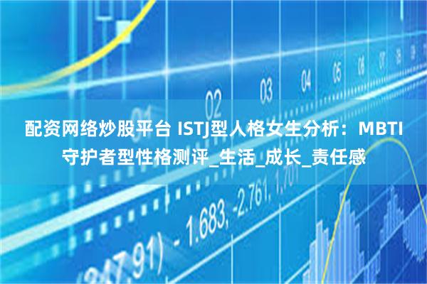 配资网络炒股平台 ISTJ型人格女生分析：MBTI守护者型性格测评_生活_成长_责任感