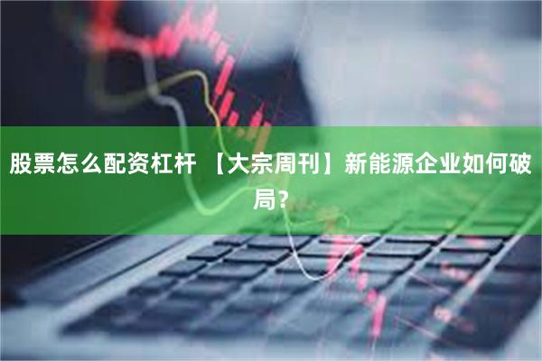 股票怎么配资杠杆 【大宗周刊】新能源企业如何破局？