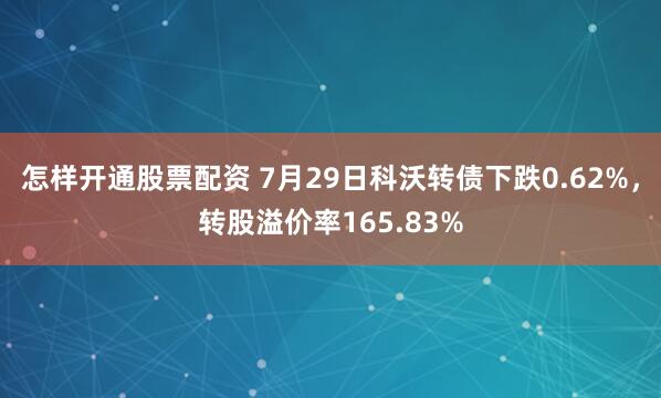 怎样开通股票配资 7月29日科沃转债下跌0.62%，转股溢价率165.83%