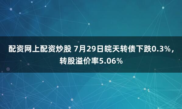 配资网上配资炒股 7月29日皖天转债下跌0.3%，转股溢价率5.06%