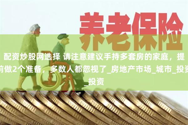 配资炒股网选择 请注意建议手持多套房的家庭，提前做2个准备，多数人都忽视了_房地产市场_城市_投资