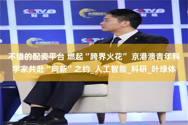 不错的配资平台 燃起“跨界火花” 京港澳青年科学家共赴“向新”之约_人工智能_科研_叶绿体