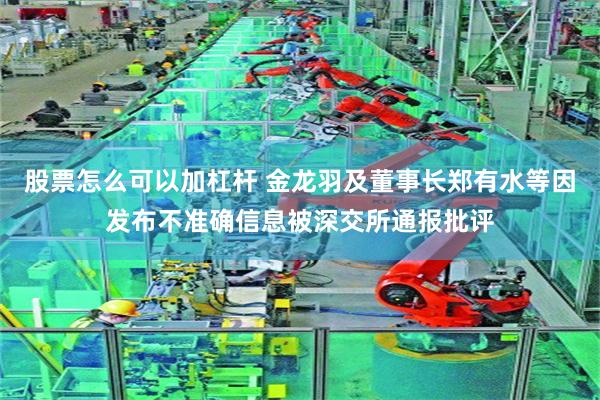 股票怎么可以加杠杆 金龙羽及董事长郑有水等因发布不准确信息被深交所通报批评