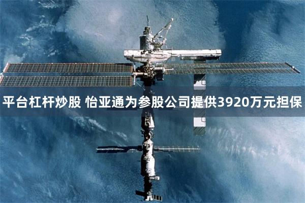 平台杠杆炒股 怡亚通为参股公司提供3920万元担保