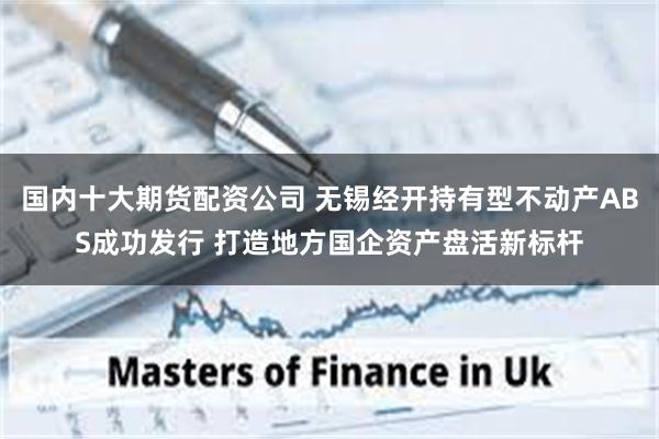国内十大期货配资公司 无锡经开持有型不动产ABS成功发行 打造地方国企资产盘活新标杆