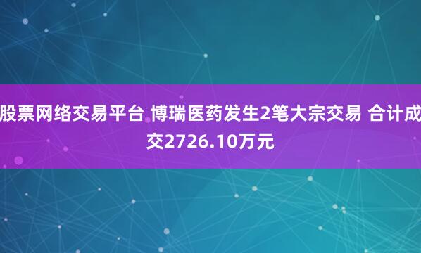 股票网络交易平台 博瑞医药发生2笔大宗交易 合计成交2726.10万元